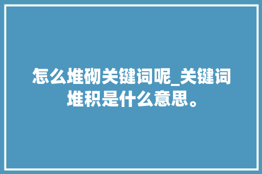 怎么堆砌关键词呢_关键词堆积是什么意思。