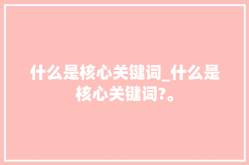 什么是核心关键词_什么是核心关键词?。 什么是核心关键词_什么是核心关键词?。 SEO关键词