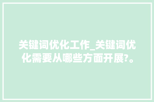 关键词优化工作_关键词优化需要从哪些方面开展?。 关键词优化工作_关键词优化需要从哪些方面开展?。 SEO关键词