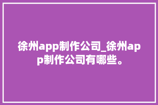 徐州app制作公司_徐州app制作公司有哪些。 徐州app制作公司_徐州app制作公司有哪些。 网站建设公司