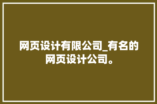 网页设计有限公司_有名的网页设计公司。 网页设计有限公司_有名的网页设计公司。 网站建设公司