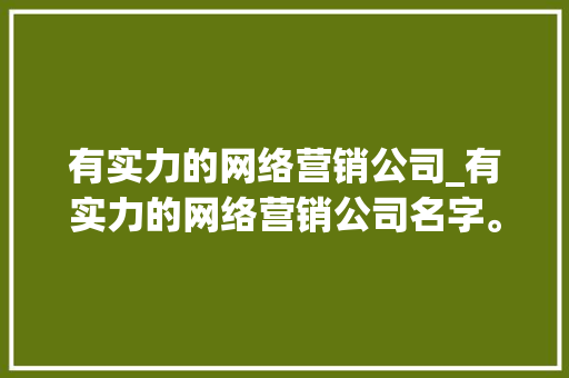 有实力的网络营销公司_有实力的网络营销公司名字。 有实力的网络营销公司_有实力的网络营销公司名字。 网站建设公司