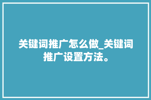 关键词推广怎么做_关键词推广设置方法。 关键词推广怎么做_关键词推广设置方法。 SEO关键词