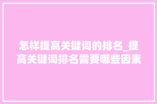 怎样提高关键词的排名_提高关键词排名需要哪些因素。 怎样提高关键词的排名_提高关键词排名需要哪些因素。 SEO关键词