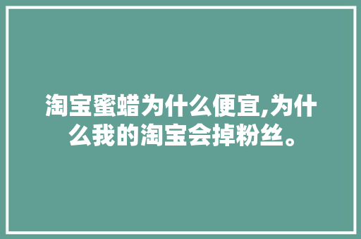 淘宝蜜蜡为什么便宜,为什么我的淘宝会掉粉丝。 淘宝蜜蜡为什么便宜,为什么我的淘宝会掉粉丝。 搜狗SEO