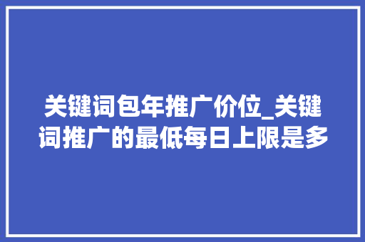 关键词包年推广价位_关键词推广的最低每日上限是多少。 SEO关键词 关键词包年推广价位_关键词推广的最低每日上限是多少。 关键词包年推广价位_关键词推广的最低每日上限是多少。 SEO关键词