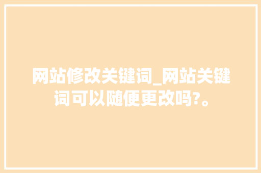 网站修改关键词_网站关键词可以随便更改吗?。 网站修改关键词_网站关键词可以随便更改吗?。 SEO关键词