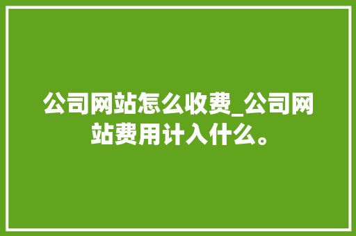 公司网站怎么收费_公司网站费用计入什么。 公司网站怎么收费_公司网站费用计入什么。 网站建设公司