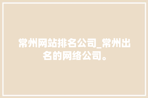 常州网站排名公司_常州出名的网络公司。 常州网站排名公司_常州出名的网络公司。 网站建设公司