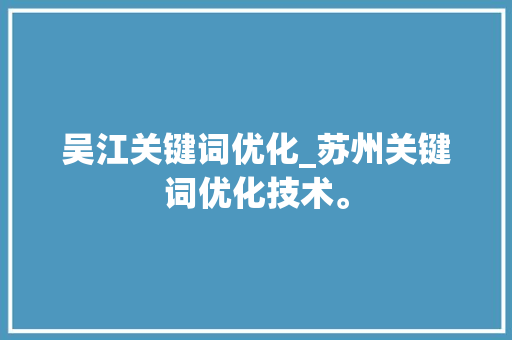 吴江关键词优化_苏州关键词优化技术。 吴江关键词优化_苏州关键词优化技术。 SEO关键词