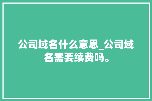 公司域名什么意思_公司域名需要续费吗。 公司域名什么意思_公司域名需要续费吗。 网站建设公司