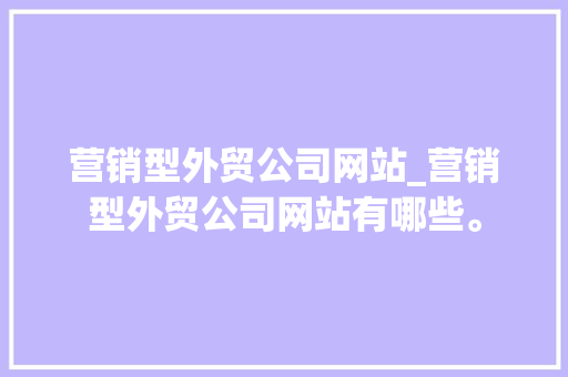 营销型外贸公司网站_营销型外贸公司网站有哪些。 网站建设公司 营销型外贸公司网站_营销型外贸公司网站有哪些。 营销型外贸公司网站_营销型外贸公司网站有哪些。 网站建设公司