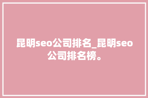 昆明seo公司排名_昆明seo公司排名榜。 昆明seo公司排名_昆明seo公司排名榜。 网站建设公司