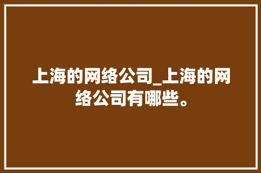 上海的网络公司_上海的网络公司有哪些。 上海的网络公司_上海的网络公司有哪些。 网站建设公司