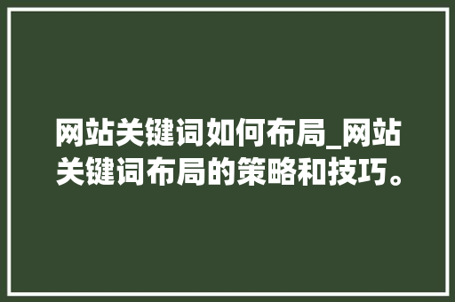 网站关键词如何布局_网站关键词布局的策略和技巧。 网站关键词如何布局_网站关键词布局的策略和技巧。 SEO关键词