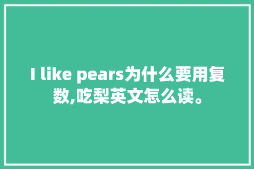 I like pears为什么要用复数,吃梨英文怎么读。