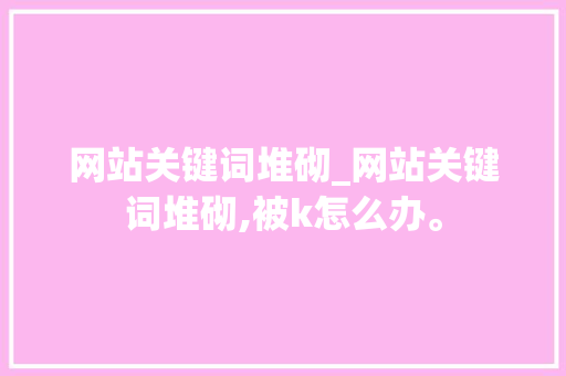 网站关键词堆砌_网站关键词堆砌,被k怎么办。 网站关键词堆砌_网站关键词堆砌,被k怎么办。 SEO关键词
