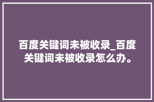 百度关键词未被收录_百度关键词未被收录怎么办。 百度关键词未被收录_百度关键词未被收录怎么办。 SEO关键词