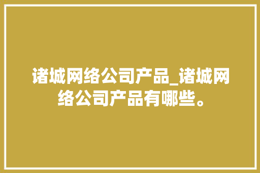 诸城网络公司产品_诸城网络公司产品有哪些。