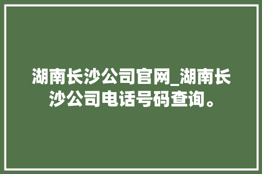 湖南长沙公司官网_湖南长沙公司电话号码查询。