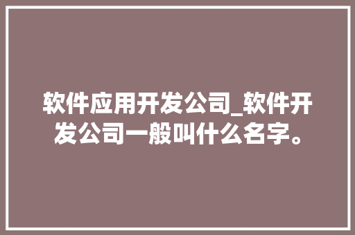 软件应用开发公司_软件开发公司一般叫什么名字。