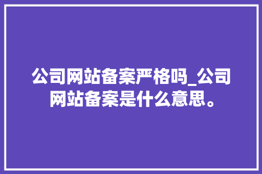 公司网站备案严格吗_公司网站备案是什么意思。 公司网站备案严格吗_公司网站备案是什么意思。 网站建设公司