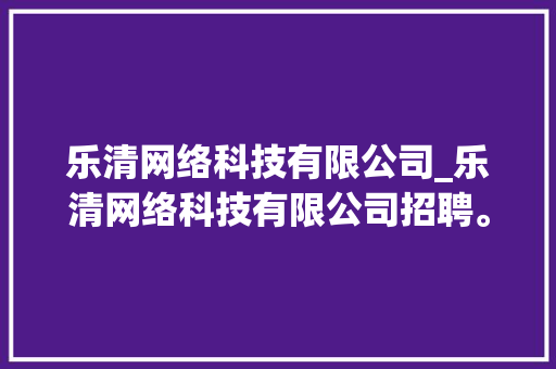 乐清网络科技有限公司_乐清网络科技有限公司招聘。 乐清网络科技有限公司_乐清网络科技有限公司招聘。 网站建设公司