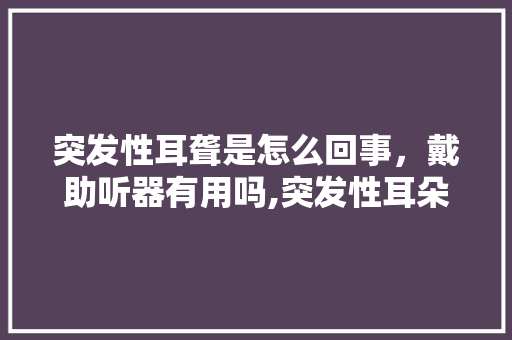 突发性耳聋是怎么回事，戴助听器有用吗,突发性耳朵聋是。