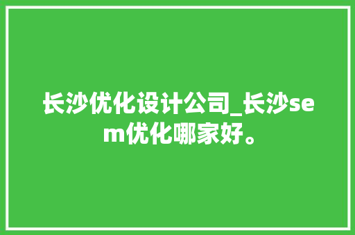 长沙优化设计公司_长沙sem优化哪家好。 网站建设公司 长沙优化设计公司_长沙sem优化哪家好。 长沙优化设计公司_长沙sem优化哪家好。 网站建设公司