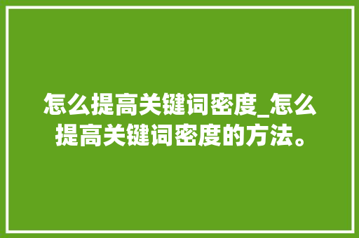 怎么提高关键词密度_怎么提高关键词密度的方法。 怎么提高关键词密度_怎么提高关键词密度的方法。 SEO关键词