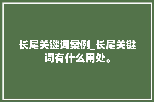 长尾关键词案例_长尾关键词有什么用处。 长尾关键词案例_长尾关键词有什么用处。 SEO关键词