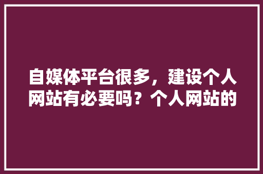自媒体平台很多，建设个人网站有必要吗？个人网站的好处是什么,为什么建个人网站不能用。 自媒体平台很多，建设个人网站有必要吗？个人网站的好处是什么,为什么建个人网站不能用。 神马SEO