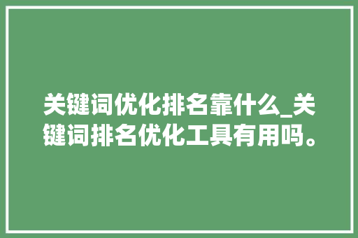 关键词优化排名靠什么_关键词排名优化工具有用吗。 SEO关键词 关键词优化排名靠什么_关键词排名优化工具有用吗。 关键词优化排名靠什么_关键词排名优化工具有用吗。 SEO关键词
