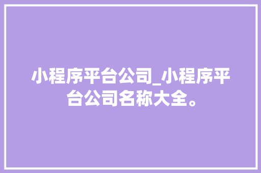 小程序平台公司_小程序平台公司名称大全。 小程序平台公司_小程序平台公司名称大全。 网站建设公司
