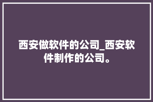 西安做软件的公司_西安软件制作的公司。 西安做软件的公司_西安软件制作的公司。 网站建设公司