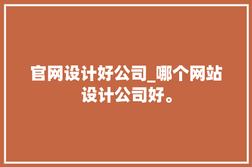 官网设计好公司_哪个网站设计公司好。 官网设计好公司_哪个网站设计公司好。 网站建设公司