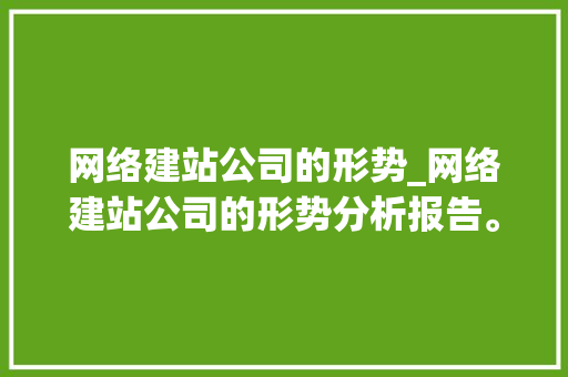 网络建站公司的形势_网络建站公司的形势分析报告。 网络建站公司的形势_网络建站公司的形势分析报告。 网站建设公司