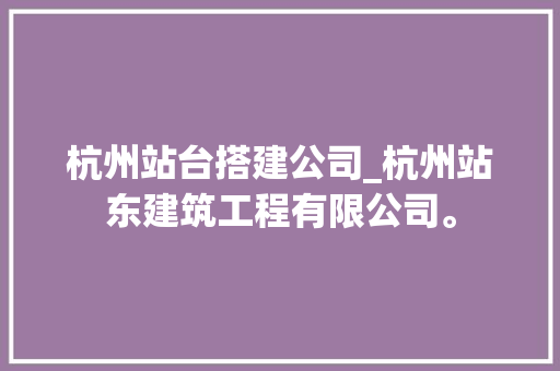 杭州站台搭建公司_杭州站东建筑工程有限公司。