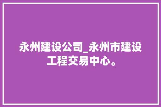 永州建设公司_永州市建设工程交易中心。