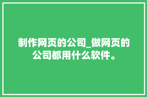 制作网页的公司_做网页的公司都用什么软件。 制作网页的公司_做网页的公司都用什么软件。 网站建设公司