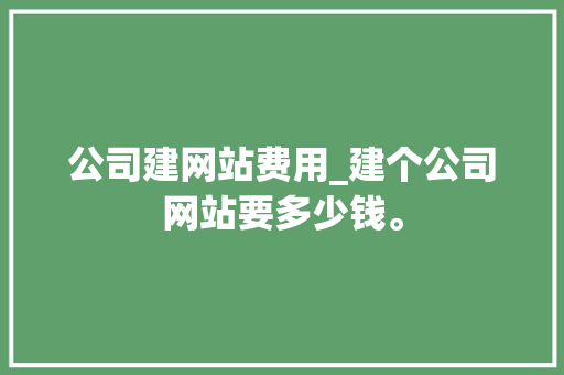 公司建网站费用_建个公司网站要多少钱。 网站建设公司 公司建网站费用_建个公司网站要多少钱。 公司建网站费用_建个公司网站要多少钱。 网站建设公司