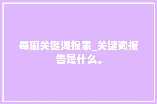 每周关键词报表_关键词报告是什么。 每周关键词报表_关键词报告是什么。 SEO关键词