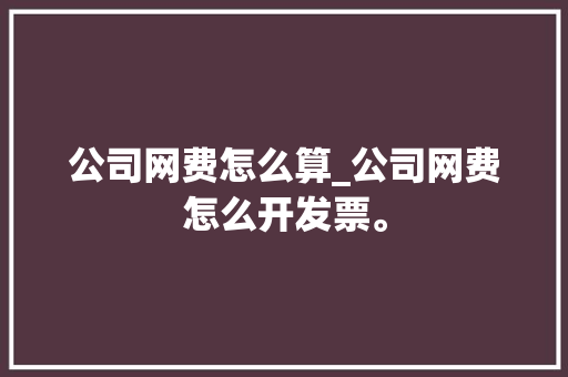公司网费怎么算_公司网费怎么开发票。