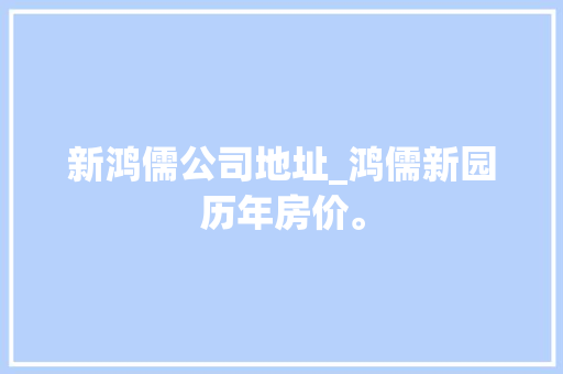 新鸿儒公司地址_鸿儒新园历年房价。 网站建设公司 新鸿儒公司地址_鸿儒新园历年房价。 新鸿儒公司地址_鸿儒新园历年房价。 网站建设公司