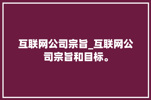 互联网公司宗旨_互联网公司宗旨和目标。 互联网公司宗旨_互联网公司宗旨和目标。 网站建设公司
