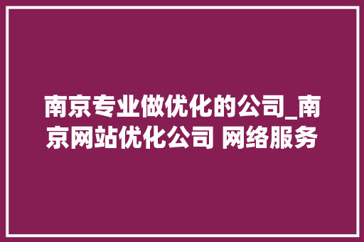 南京专业做优化的公司_南京网站优化公司 网络服务。 南京专业做优化的公司_南京网站优化公司 网络服务。 网站建设公司