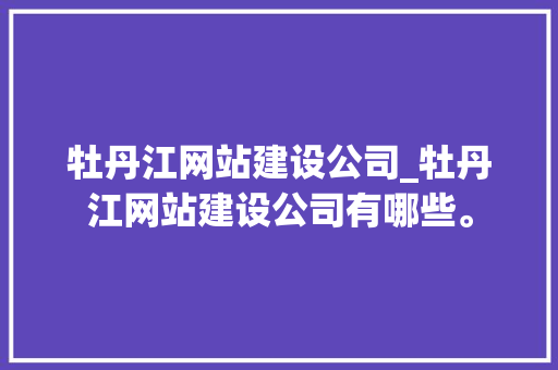 牡丹江网站建设公司_牡丹江网站建设公司有哪些。