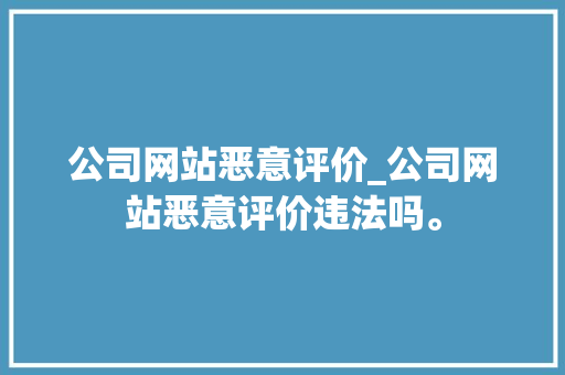 公司网站恶意评价_公司网站恶意评价违法吗。 公司网站恶意评价_公司网站恶意评价违法吗。 网站建设公司