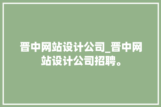 晋中网站设计公司_晋中网站设计公司招聘。