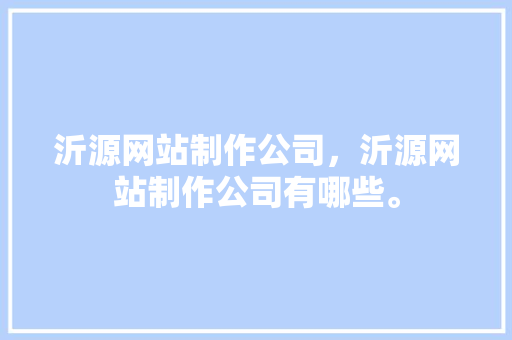 沂源网站制作公司，沂源网站制作公司有哪些。 沂源网站制作公司，沂源网站制作公司有哪些。 网站建设公司